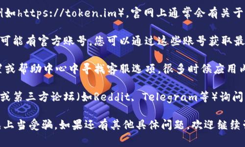 如果您需要找到imToken钱包的客服信息，通常可以通过以下几种方式进行查询：

1. **官方网站**：访问imToken的官方网站（例如https://token.im），官网上通常会有关于客服的联系信息，包括公告、FAQ等内容。

2. **社交媒体**：imToken在社交媒体平台上可能有官方账号，您可以通过这些账号获取最新的信息和客服联系方式。

3. **应用内帮助**：打开imToken应用，在设置或帮助中心中寻找客服选项，很多时候应用内部会提供直接联系的功能。

4. **社区论坛**：可以在imToken的用户社区或第三方论坛（如Reddit, Telegram等）询问其他用户的建议，往往能获得一些有用的信息。

请注意，确保您通过官方渠道联系客服，以避免上当受骗。如果还有其他具体问题，欢迎继续咨询！