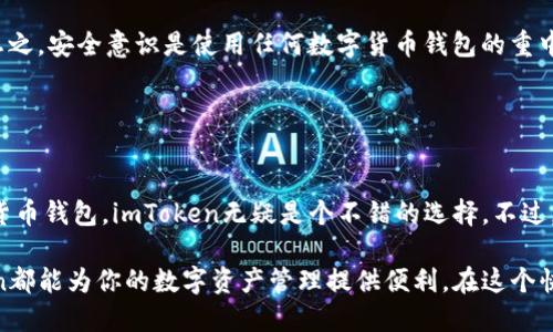 imToken钱包是一款流行的数字货币钱包，主要用于存储、管理和交易各种加密货币。它支持多种主流数字货币，如以太坊（ETH）、比特币（BTC）等，同时也提供了方便的DeFi（去中心化金融）和DApp（去中心化应用）功能，适合于加密货币的爱好者和投资者。

### imToken的主要功能

1. 数字资产管理
imToken钱包可以安全地存储用户的数字资产，提供私钥管理功能，确保用户对自己资产的完全控制。同时，该钱包还支持多种加密货币，让用户可以轻松管理不同种类的资产。

2. 交易与转账
用户可以通过imToken进行快速的数字货币交易和转账，它具有简单易用的界面，适合新手和经验丰富的用户。只需要输入对方的钱包地址和金额，就能完成操作，省去繁琐的步骤。

3. DApp支持
imToken还支持多个去中心化应用（DApp），用户可以通过钱包直接参与DeFi项目、NFT交易等，这提升了钱包的功能性和用户的投资体验。

4. 安全性
安全是数字货币钱包最重要的方面之一。imToken采用了多重安全机制，包括私钥本地存储、助记词保护等措施，确保用户的资产安全。

### imToken的优势

1. 用户友好的界面
imToken的钱包界面设计简洁直观，即便是新手也能轻松上手。每个功能都清晰明了，让用户在管理资产时少走弯路。

2. 移动端便捷性
imToken是一款移动钱包应用，用户可以随时随地通过手机管理自己的数字资产，方便出行和快速交易。对那些时常需要在不同场合进行交易的人来说，这一点尤为重要。

3. 社区和支持
imToken拥有一个活跃的社区，用户可以在其中交流经验和心得，对于新手来说，参与社区也是一种获取信息和资源的绝佳方式。

### 投资数字货币的前景

数字货币的崛起
随着区块链技术的发展，数字货币逐渐走入人们的视野，很多人开始关注比特币、以太坊等各种加密货币的投资潜力。然而，数字货币市场的波动性也让很多人望而却步。虽然“谁还没点小烦恼呢？”但如果选择了合适的钱包，那么资产的管理可能会变得更轻松。

如何安全使用imToken
尽管imToken提供了多重安全保护，用户在使用时仍需保持警觉，例如不要随意分享助记词，不要点击可疑链接，以免上当受骗。总之，安全意识是使用任何数字货币钱包的重中之重。

### 结语

总结
imToken钱包凭借其强大的功能和便捷的操作，成为了许多数字货币投资者的首选工具。如果你正在寻找一个安全、易用的数字货币钱包，imToken无疑是个不错的选择。不过，投资有风险，入市需谨慎。希望每位用户都能通过imToken钱包，快乐地管理自己的数字资产，享受数字货币带来的乐趣与收益。 

imToken钱包通过其多样化的功能和友好的用户体验，已经成为了数字货币爱好者的重要工具。无论你是新手还是老手，imToken都能为你的数字资产管理提供便利。在这个快速发展的数字货币市场中，掌握一个安全且高效的钱包是你投资成功的重要一步。