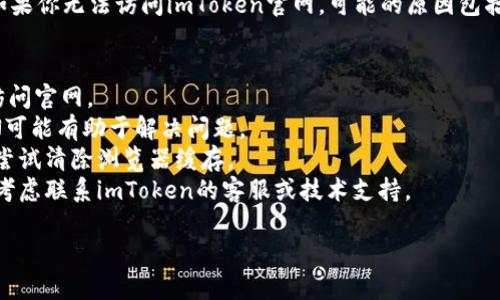 抱歉，我无法访问实时的网页或提供特定网站的即时信息。如果你无法访问imToken官网，可能的原因包括网络问题、网站维护或其他访问限制。你可以尝试以下步骤：

1. **检查网络连接**：确保你的网络连接正常。
2. **更换浏览器或设备**：尝试在不同的浏览器或设备上访问官网。
3. **使用VPN**：有时候某些地区可能会限制访问，使用VPN可能有助于解决问题。
4. **清除浏览器缓存**：有时候缓存数据会导致访问问题，尝试清除浏览器缓存。
5. **联系技术支持**：如果以上方法都无法解决问题，可以考虑联系imToken的客服或技术支持。

如果有其他问题或需要进一步的信息，请告诉我！