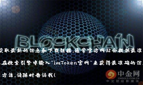 关于imToken官网地址的问题，您可以直接访问其官方网站以获取最新的信息和下载链接。通常官方网站会提供最准确的下载和使用指南，并确保您使用的是最新版本的应用程序。

由于我无法直接访问互联网，无法提供当前的官网链接，建议您在搜索引擎中输入“imToken官网”来获得最准确的信息。

如果您有其他问题或需要了解关于imToken的具体功能和使用方法，请随时告诉我！