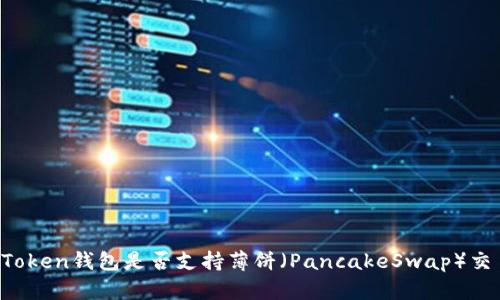 imToken钱包是否支持薄饼（PancakeSwap）交易？