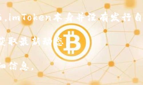 截至我知识的更新截止日期（2023年10月），imToken是一款流行的数字资产钱包，主要用于存储、管理和交易加密货币。然而，imToken本身并没有发行自己的代币。它的主要功能是提供安全的钱包服务，支持多种主流的加密货币，包括以太坊（ETH）及其基于ERC-20标准的代币。

当然，随着区块链技术和市场的快速发展，情况可能会随时发生变化，建议定期查询imToken的官方网站或相关社区信息，以获取最新动态。

如果你有兴趣深入了解imToken的功能、使用方法、加密货币的管理等相关内容，可以提出具体的问题，我会尽量为你提供详细信息。