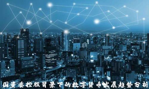
国资委控股背景下的数字货币发展趋势分析