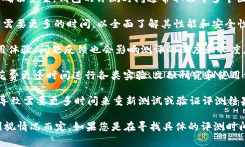 在没有具体的信息或上下文的情况下，我不能提供有关IM钱包测评所需时间的确切答案。钱包的评测时间通常取决于多个因素，包括但不限于：

1. **功能复杂性**：如果IM钱包的功能复杂，涉及多种应用场景，那么测评可能需要更多的时间，以全面了解其性能和安全性。

2. **用户反馈与测试**：测评通常还包括对用户反馈的收集和分析。用户的使用体验、问题反馈也会影响测评的深度和长度。

3. **评测方法论**：如果评测者采取的是一种细致入微的评测方法，可能需要花费更多时间进行各类实验、文献研究和使用体验。

4. **更新与版本**：如果IM钱包在测评期间进行了更新或版本发布，这可能会导致需要更多时间来重新测试或验证评测结果。

通常情况下，进行一个全面的数字钱包测评可能需要几天到几周的时间，具体则视情况而定。如果您是在寻找具体的评测时间框架，建议查询相关的评测机构或专业人士，并了解他们通常需要的时间周期。